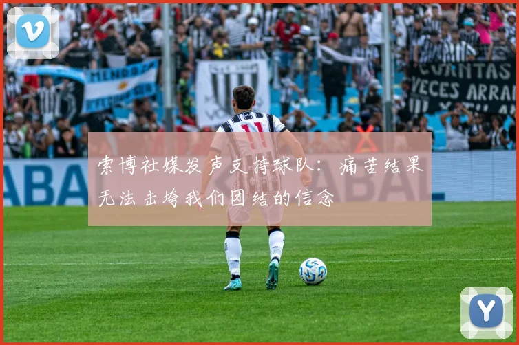 索博社媒发声支持球队：痛苦结果无法击垮我们团结的信念