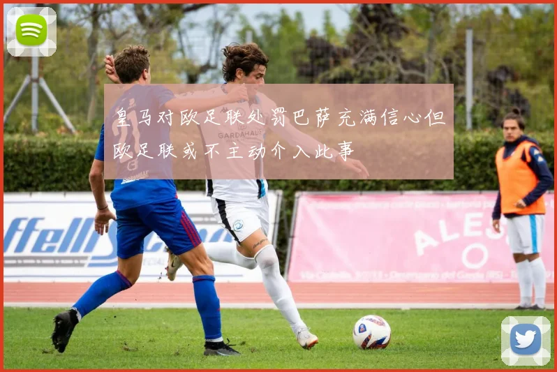 皇马对欧足联处罚巴萨充满信心但欧足联或不主动介入此事