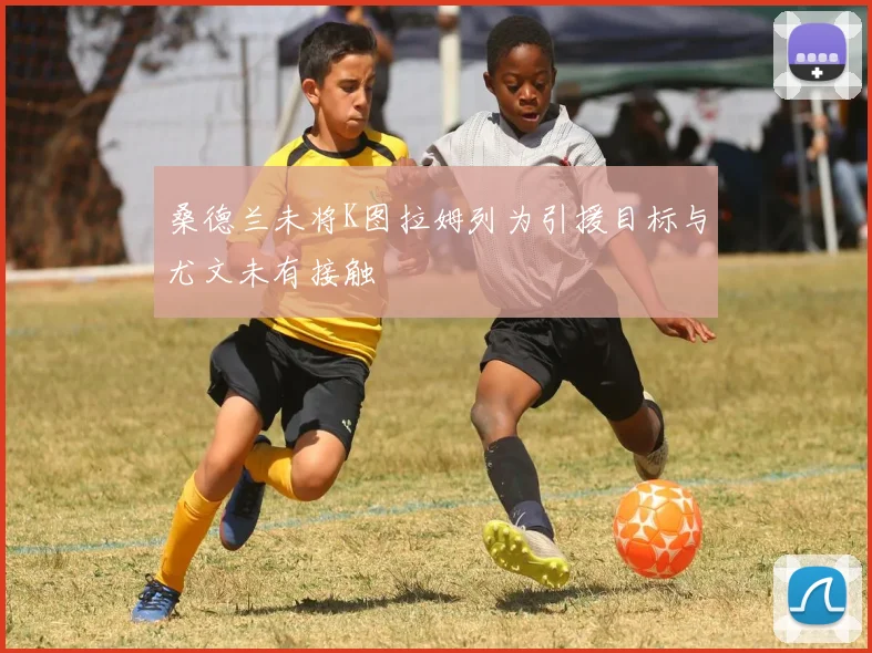 桑德兰未将K图拉姆列为引援目标与尤文未有接触