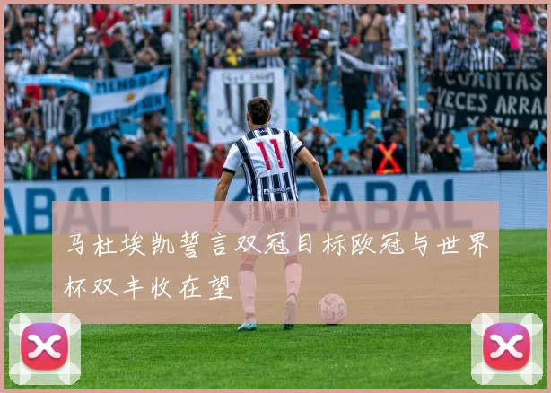 马杜埃凯誓言双冠目标欧冠与世界杯双丰收在望