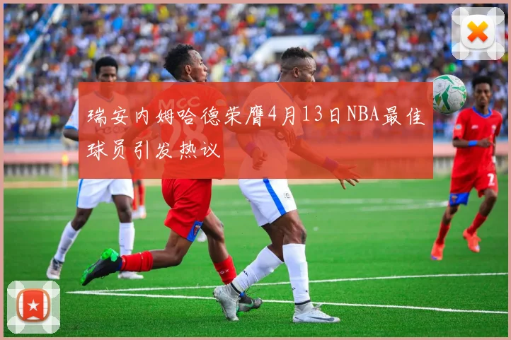 瑞安内姆哈德荣膺4月13日NBA最佳球员引发热议