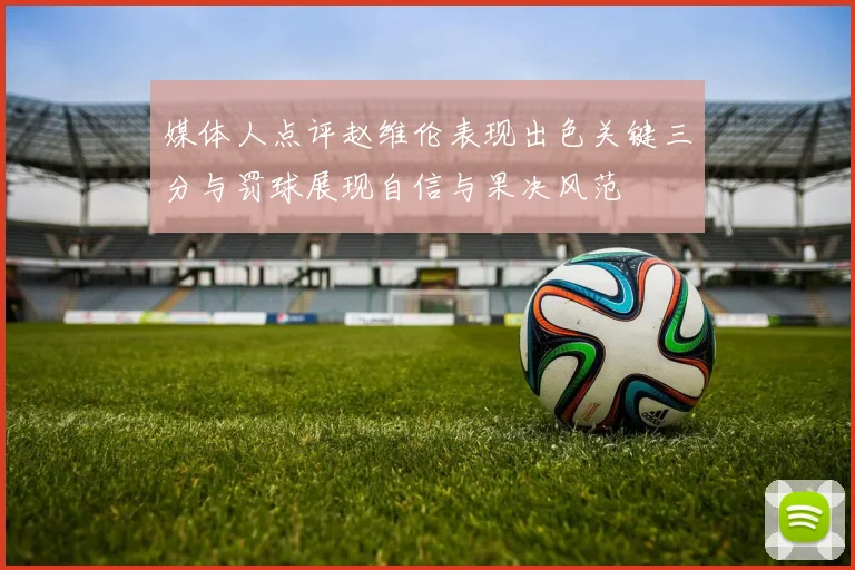 媒体人点评赵维伦表现出色关键三分与罚球展现自信与果决风范