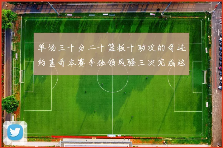 单场三十分二十篮板十助攻的奇迹约基奇本赛季独领风骚三次完成这一壮举