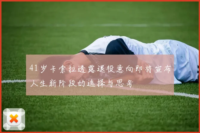 41岁卡索拉透露退役意向即将宣布人生新阶段的选择与思考