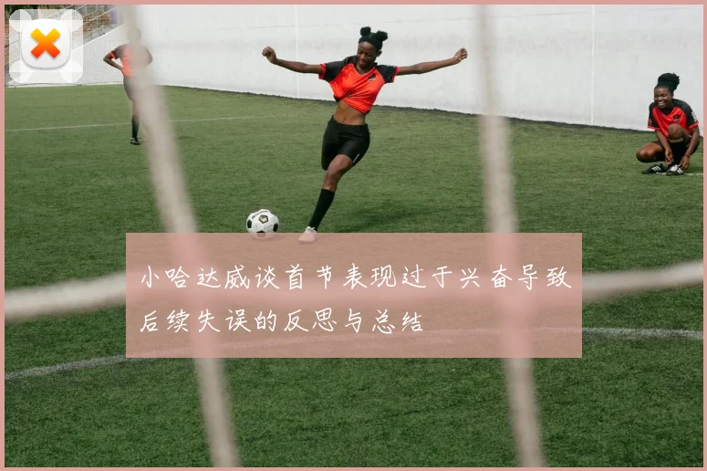 小哈达威谈首节表现过于兴奋导致后续失误的反思与总结