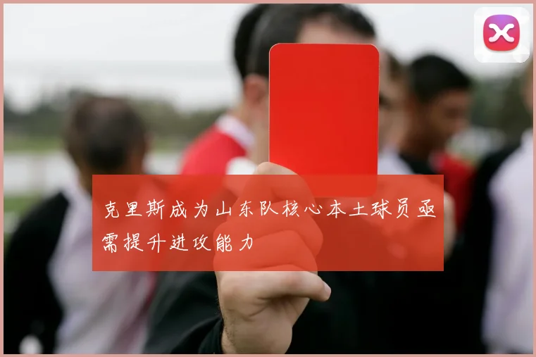 克里斯成为山东队核心本土球员亟需提升进攻能力