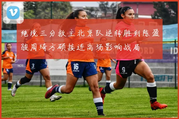 绝境三分救主北京队逆转胜利陈盈骏周琦方硕接连离场影响战局