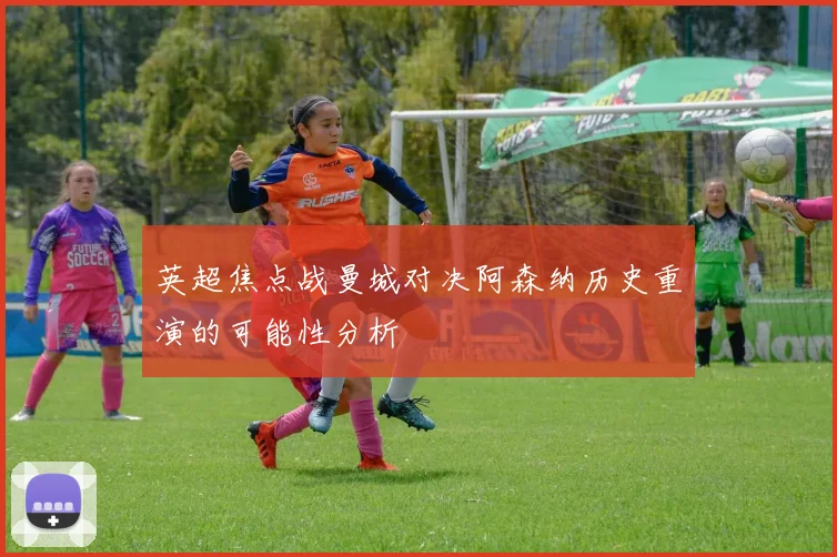 英超焦点战曼城对决阿森纳历史重演的可能性分析