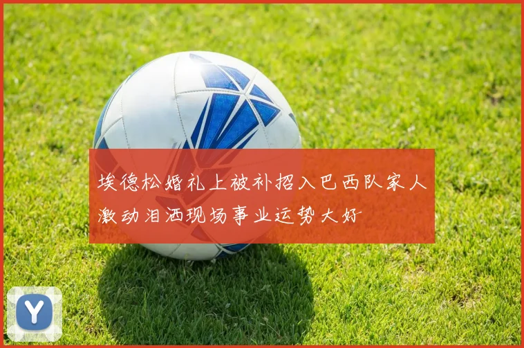埃德松婚礼上被补招入巴西队家人激动泪洒现场事业运势大好