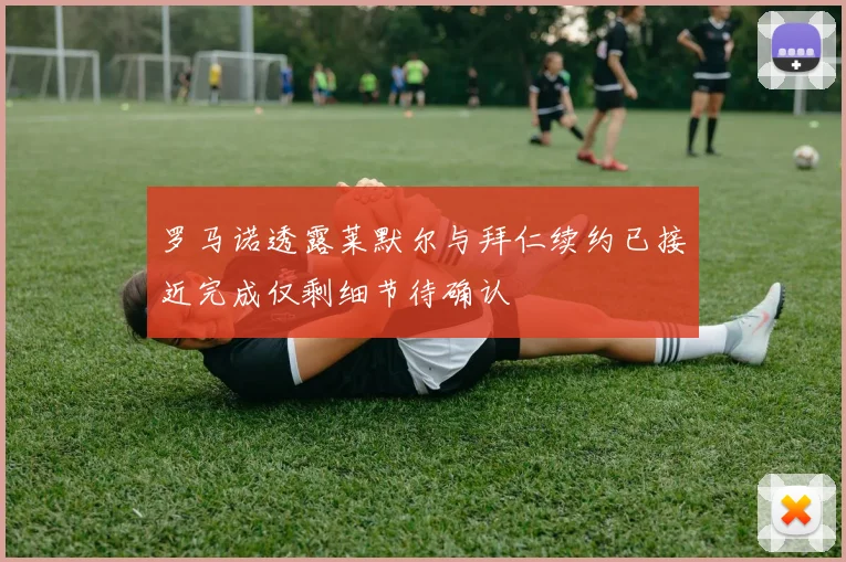 罗马诺透露莱默尔与拜仁续约已接近完成仅剩细节待确认