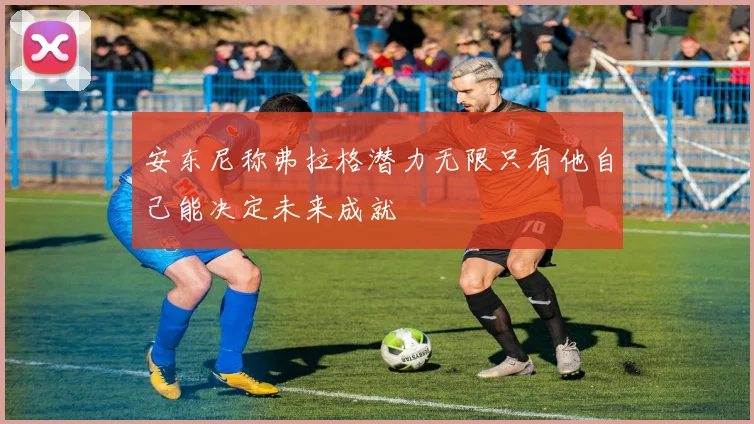 安东尼称弗拉格潜力无限只有他自己能决定未来成就