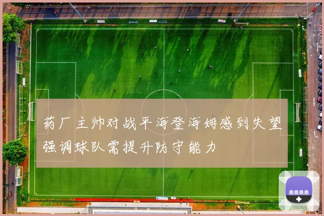 药厂主帅对战平海登海姆感到失望强调球队需提升防守能力