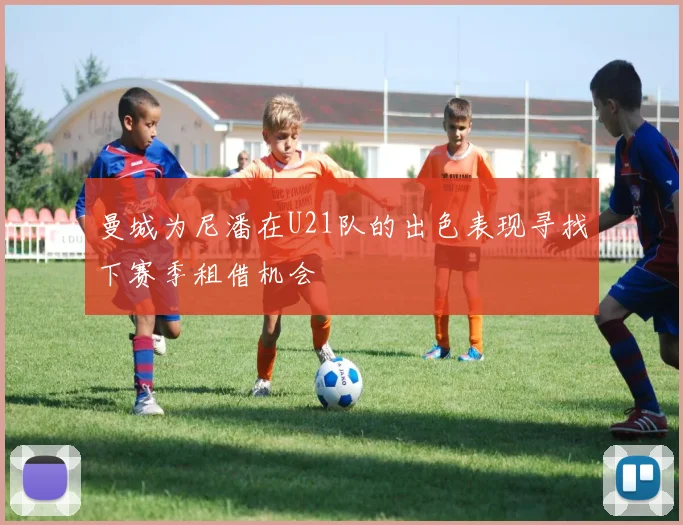 曼城为尼潘在U21队的出色表现寻找下赛季租借机会