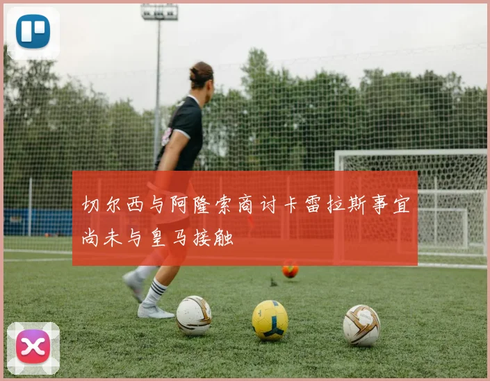 切尔西与阿隆索商讨卡雷拉斯事宜尚未与皇马接触