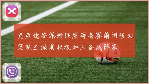 克劳德安佩姆缺席海港赛前训练刘若钒王振澳积极加入备战阵容