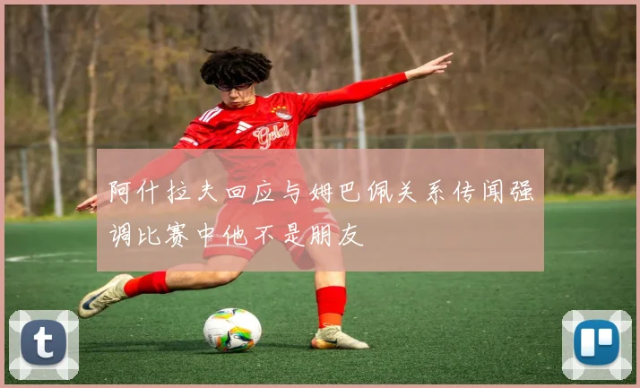 阿什拉夫回应与姆巴佩关系传闻强调比赛中他不是朋友