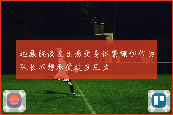 远藤航谈复出感受身体紧绷但作为队长不想承受过多压力
