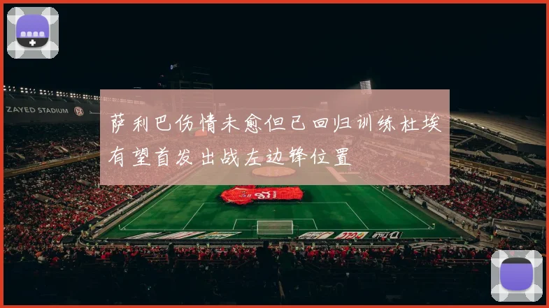 萨利巴伤情未愈但已回归训练杜埃有望首发出战左边锋位置