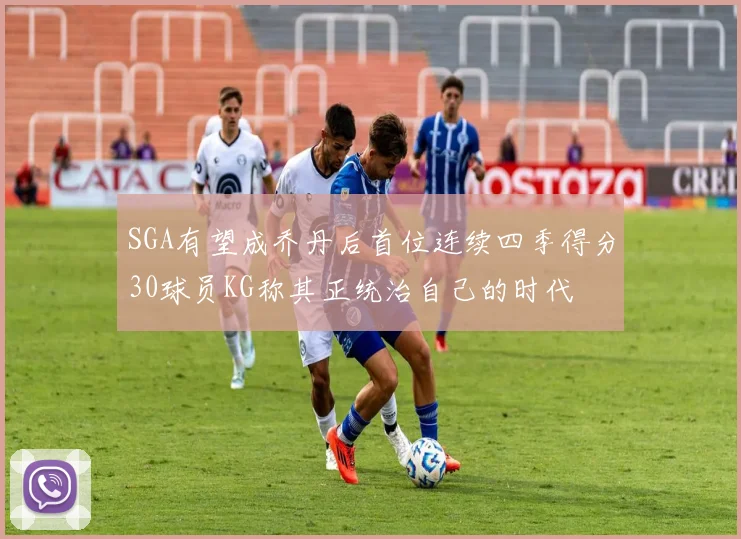 SGA有望成乔丹后首位连续四季得分30球员KG称其正统治自己的时代