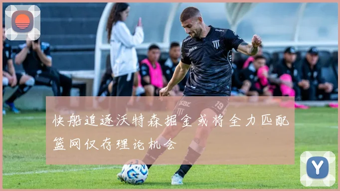 快船追逐沃特森掘金或将全力匹配篮网仅存理论机会