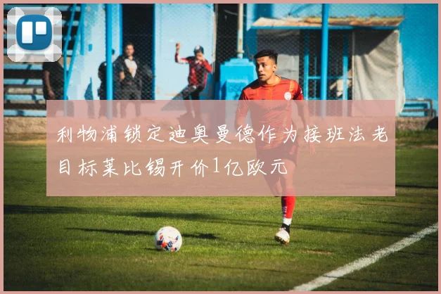 利物浦锁定迪奥曼德作为接班法老目标莱比锡开价1亿欧元