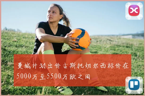 曼城计划出价古斯托切尔西标价在5000万至5500万欧之间