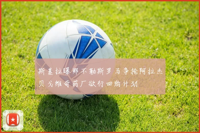 斯基拉曝那不勒斯罗马争抢阿拉杰贝戈维奇药厂欲行回购计划
