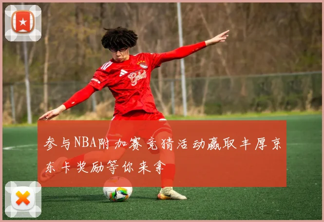 参与NBA附加赛竞猜活动赢取丰厚京东卡奖励等你来拿