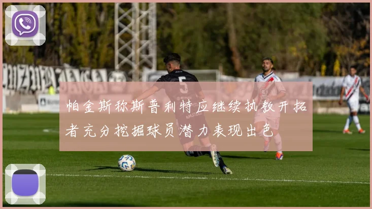 帕金斯称斯普利特应继续执教开拓者充分挖掘球员潜力表现出色
