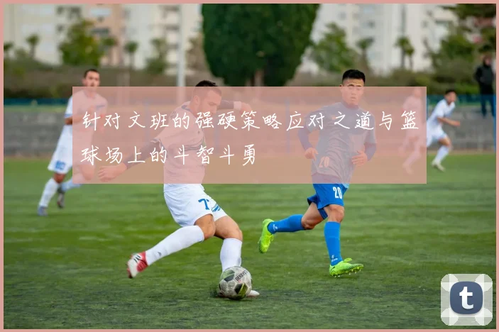 针对文班的强硬策略应对之道与篮球场上的斗智斗勇