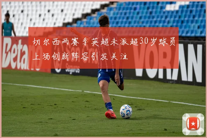 切尔西两赛季英超未派超30岁球员上场创新阵容引发关注