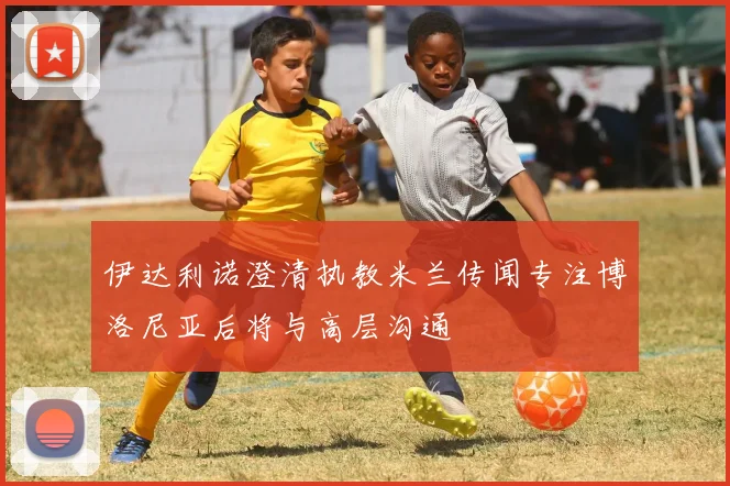 伊达利诺澄清执教米兰传闻专注博洛尼亚后将与高层沟通