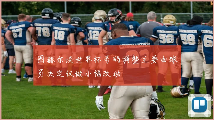 图赫尔谈世界杯号码调整主要由球员决定仅做小幅改动