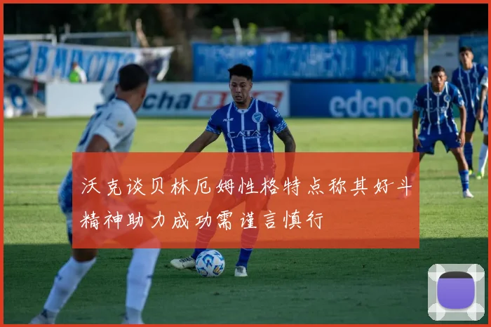 沃克谈贝林厄姆性格特点称其好斗精神助力成功需谨言慎行