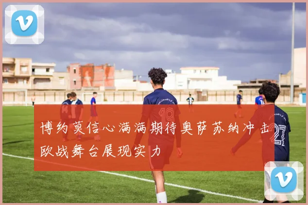 博约莫信心满满期待奥萨苏纳冲击欧战舞台展现实力