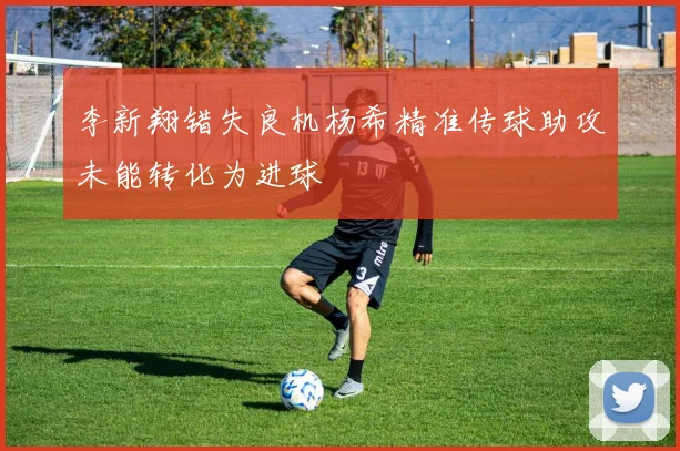 李新翔错失良机杨希精准传球助攻未能转化为进球