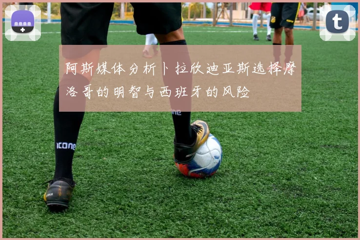 阿斯媒体分析卜拉欣迪亚斯选择摩洛哥的明智与西班牙的风险