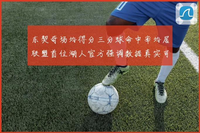 东契奇场均得分三分球命中率均居联盟首位湖人官方强调数据真实可信