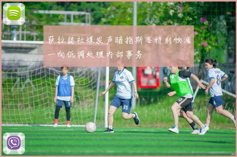 萨拉赫社媒发声暗指斯洛特利物浦一向低调处理内部事务